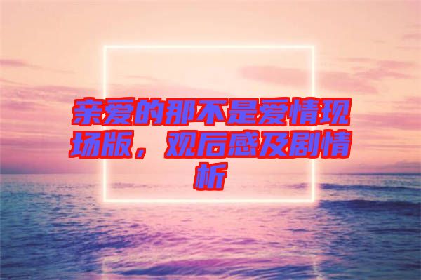 親愛(ài)的那不是愛(ài)情現(xiàn)場(chǎng)版，觀后感及劇情析