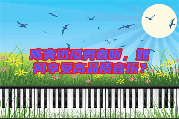 陳奕迅孤勇者聽，如何享受高品質(zhì)音樂？