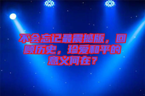 不會(huì)忘記最震撼版，回顧歷史，珍愛(ài)和平的意義何在？