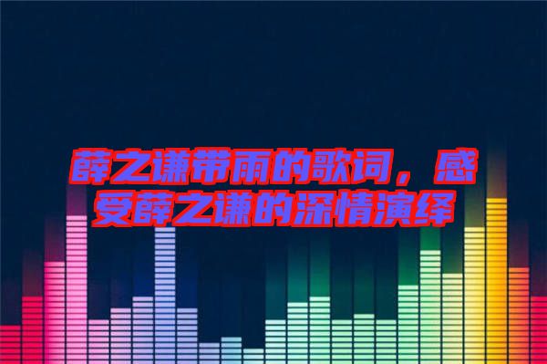 薛之謙帶雨的歌詞，感受薛之謙的深情演繹