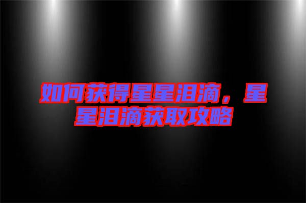 如何獲得星星淚滴，星星淚滴獲取攻略