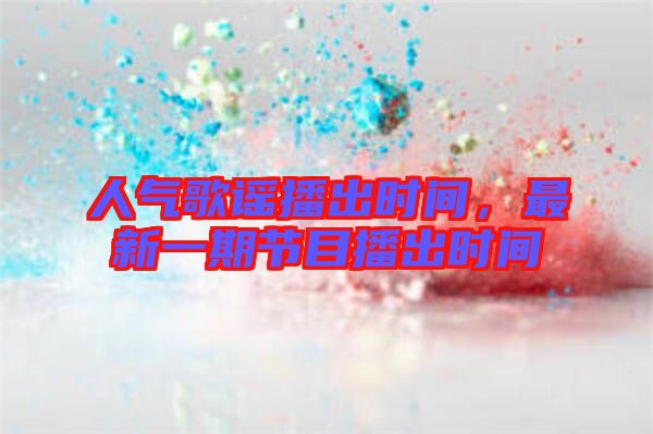 人氣歌謠播出時間，最新一期節(jié)目播出時間