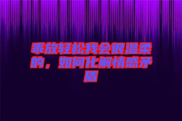 乖放輕松我會(huì)很溫柔的，如何化解情感矛盾