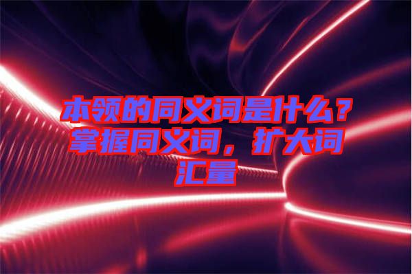 本領的同義詞是什么？掌握同義詞，擴大詞匯量