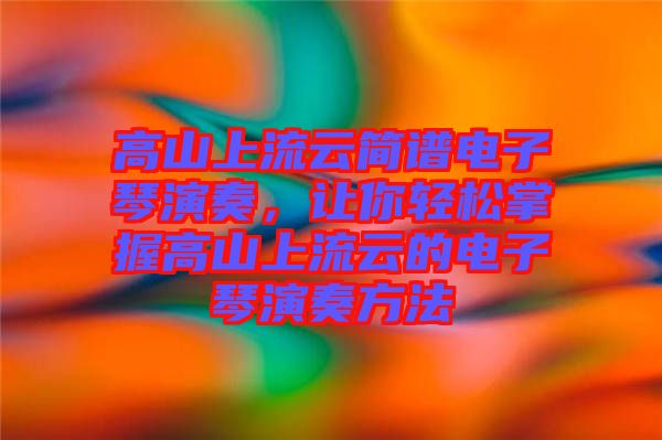 高山上流云簡譜電子琴演奏，讓你輕松掌握高山上流云的電子琴演奏方法