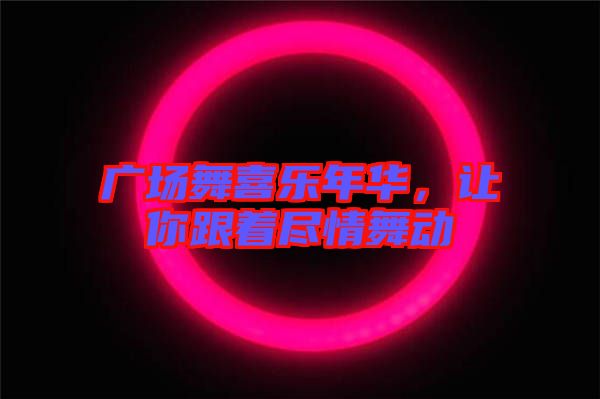 廣場(chǎng)舞喜樂年華，讓你跟著盡情舞動(dòng)