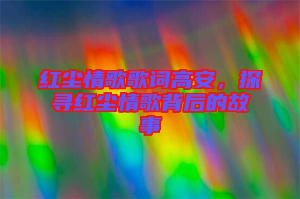 紅塵情歌歌詞高安，探尋紅塵情歌背后的故事