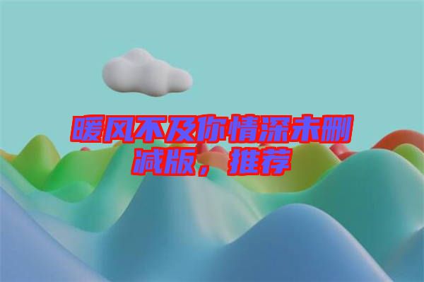 暖風(fēng)不及你情深未刪減版，推薦