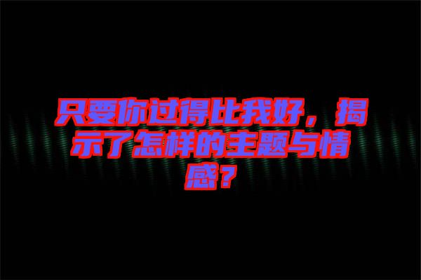 只要你過得比我好，揭示了怎樣的主題與情感？