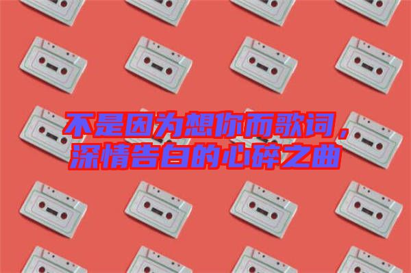 不是因?yàn)橄肽愣柙~，深情告白的心碎之曲