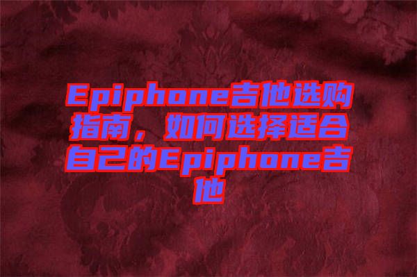 Epiphone吉他選購指南，如何選擇適合自己的Epiphone吉他