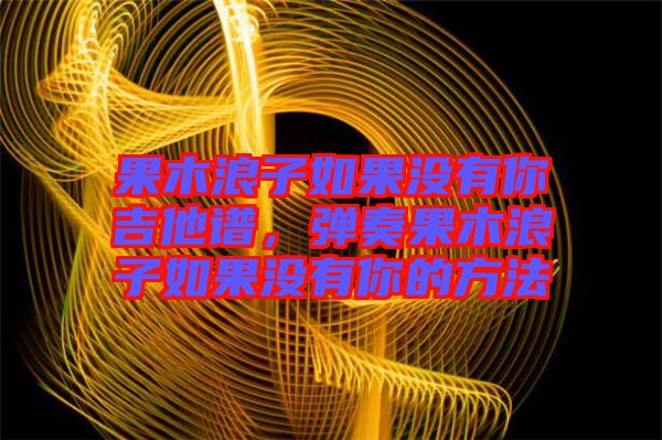 果木浪子如果沒有你吉他譜，彈奏果木浪子如果沒有你的方法
