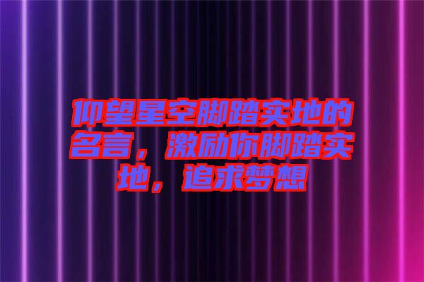 仰望星空腳踏實地的名言，激勵你腳踏實地，追求夢想