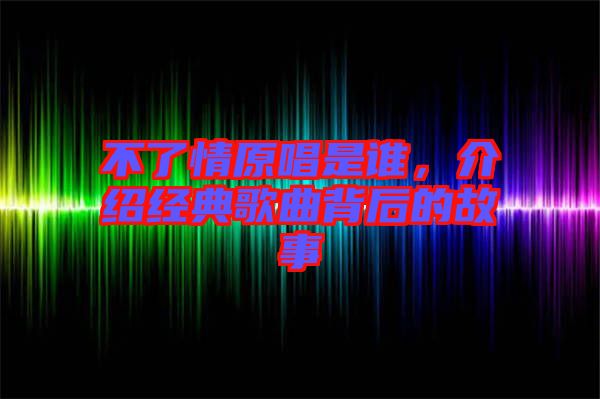不了情原唱是誰，介紹經(jīng)典歌曲背后的故事