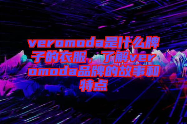 veromoda是什么牌子的衣服，了解veromoda品牌的故事和特點