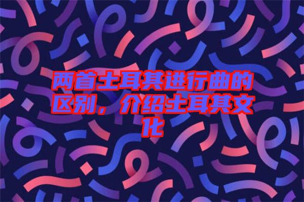 兩首土耳其進行曲的區(qū)別，介紹土耳其文化