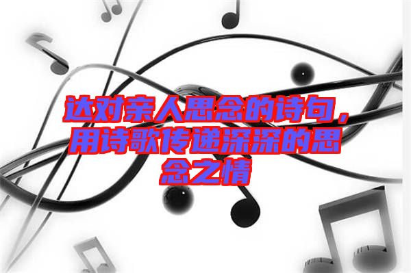 達(dá)對(duì)親人思念的詩(shī)句，用詩(shī)歌傳遞深深的思念之情