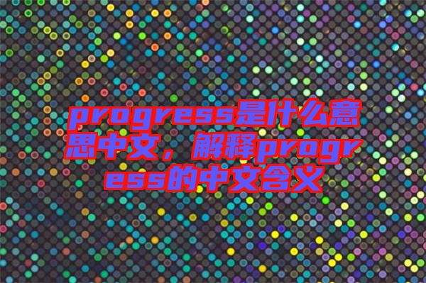 progress是什么意思中文，解釋progress的中文含義