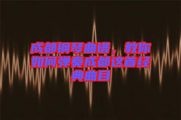 成都鋼琴曲譜，教你如何彈奏成都這首經(jīng)典曲目