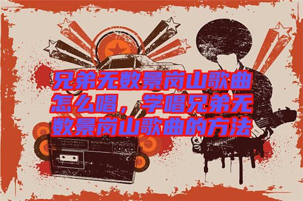 兄弟無數(shù)景崗山歌曲怎么唱，學(xué)唱兄弟無數(shù)景崗山歌曲的方法
