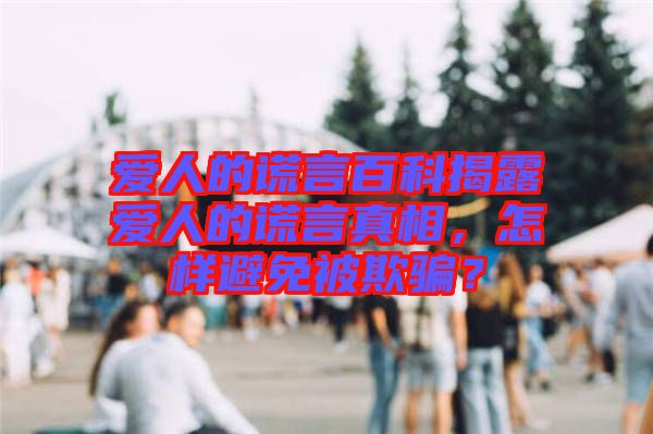 愛(ài)人的謊言百科揭露愛(ài)人的謊言真相，怎樣避免被欺騙？