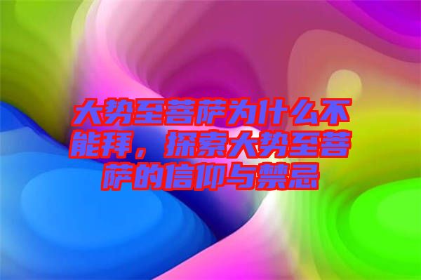 大勢至菩薩為什么不能拜，探索大勢至菩薩的信仰與禁忌