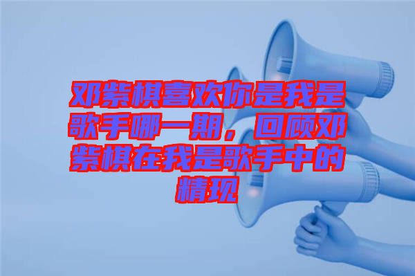 鄧紫棋喜歡你是我是歌手哪一期，回顧?quán)囎掀逶谖沂歉枋种械木F(xiàn)