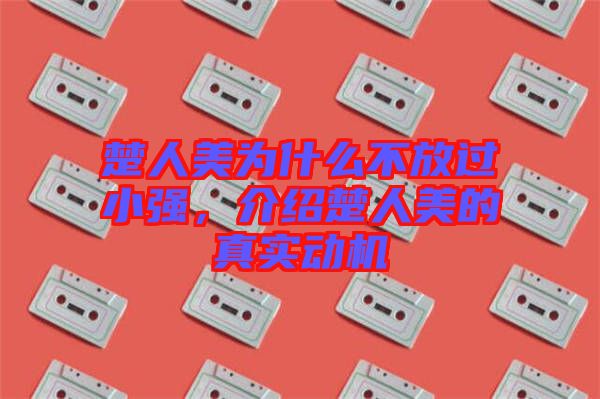 楚人美為什么不放過(guò)小強(qiáng)，介紹楚人美的真實(shí)動(dòng)機(jī)