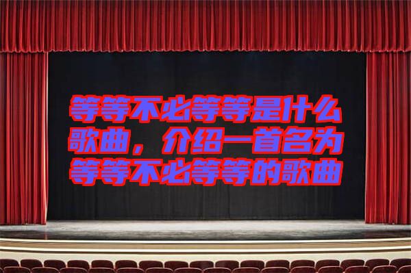 等等不必等等是什么歌曲，介紹一首名為等等不必等等的歌曲