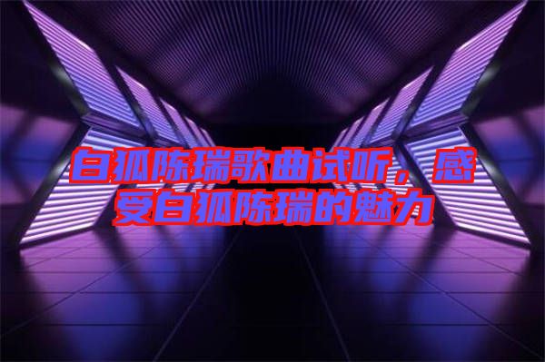 白狐陳瑞歌曲試聽，感受白狐陳瑞的魅力