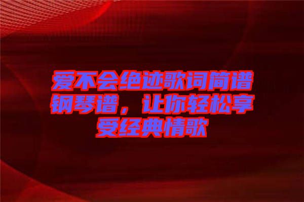 愛不會(huì)絕跡歌詞簡(jiǎn)譜鋼琴譜，讓你輕松享受經(jīng)典情歌