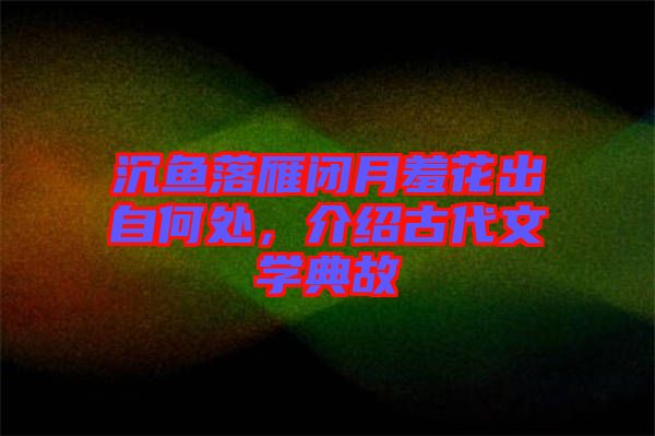沉魚落雁閉月羞花出自何處，介紹古代文學(xué)典故