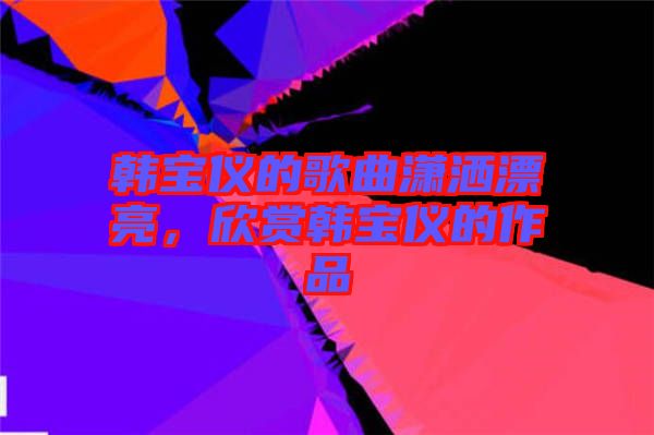 韓寶儀的歌曲瀟灑漂亮，欣賞韓寶儀的作品