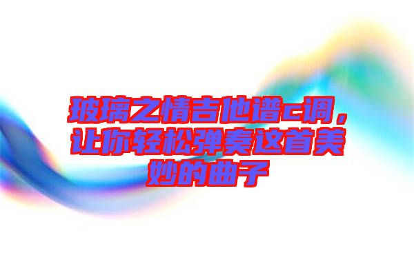 玻璃之情吉他譜c調(diào)，讓你輕松彈奏這首美妙的曲子