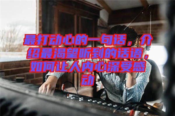 最打動心的一句話，介紹最渴望聽到的話語，如何讓人內(nèi)心深受感動