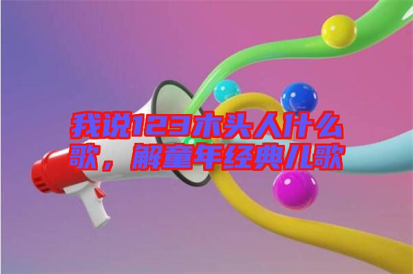 我說123木頭人什么歌，解童年經(jīng)典兒歌