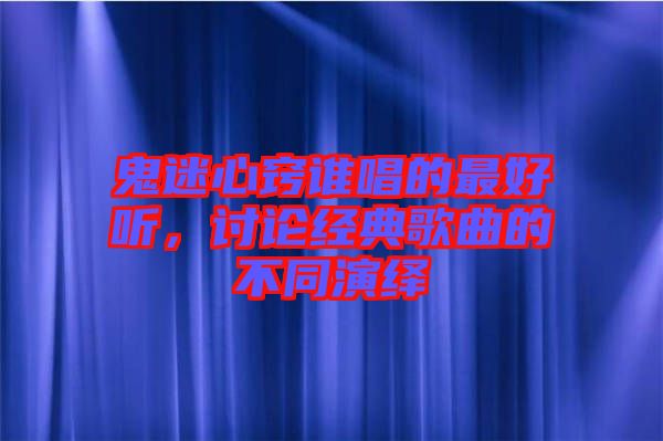 鬼迷心竅誰(shuí)唱的最好聽(tīng)，討論經(jīng)典歌曲的不同演繹