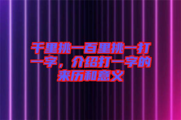 千里挑一百里挑一打一字，介紹打一字的來歷和意義