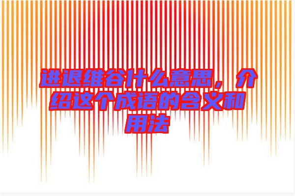 進退維谷什么意思，介紹這個成語的含義和用法