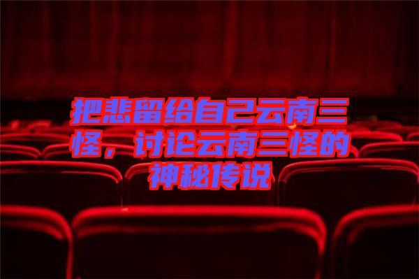把悲留給自己云南三怪，討論云南三怪的神秘傳說