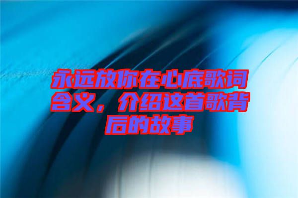 永遠放你在心底歌詞含義，介紹這首歌背后的故事