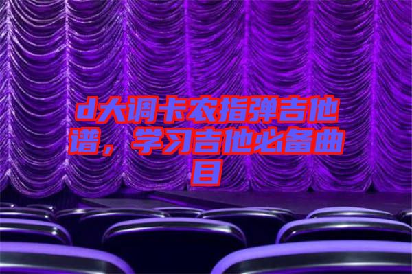 d大調(diào)卡農(nóng)指彈吉他譜，學(xué)習(xí)吉他必備曲目