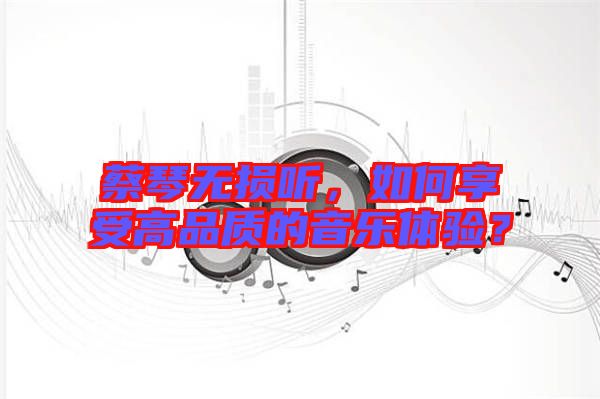 蔡琴無(wú)損聽(tīng)，如何享受高品質(zhì)的音樂(lè)體驗(yàn)？
