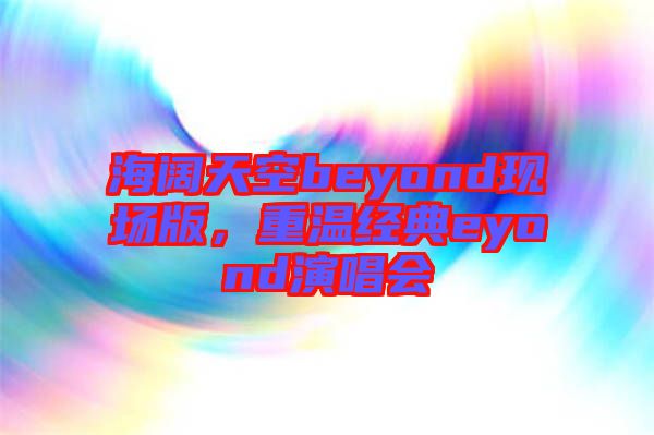 海闊天空beyond現(xiàn)場版，重溫經(jīng)典eyond演唱會