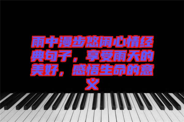 雨中漫步悠閑心情經(jīng)典句子，享受雨天的美好，感悟生命的意義