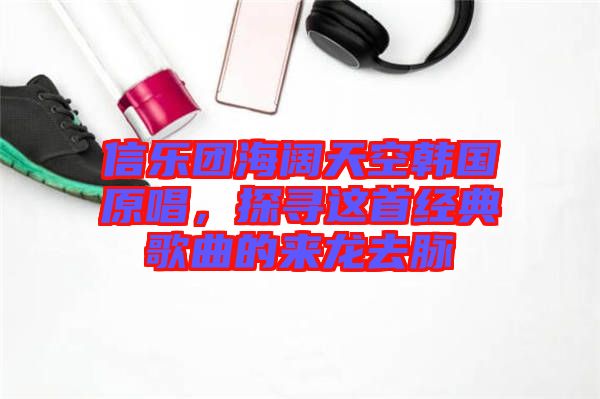 信樂團海闊天空韓國原唱，探尋這首經(jīng)典歌曲的來龍去脈