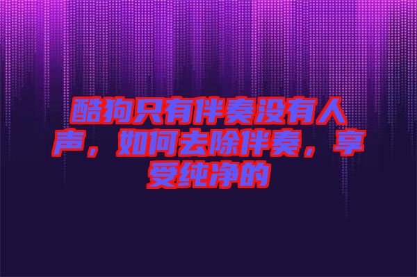 酷狗只有伴奏沒有人聲，如何去除伴奏，享受純凈的