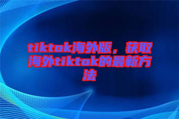 tiktok海外版，獲取海外tiktok的最新方法