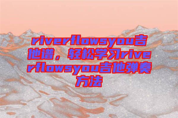 riverflowsyou吉他譜，輕松學(xué)習(xí)riverflowsyou吉他彈奏方法