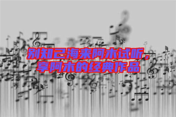別知己海來(lái)阿木試聽(tīng)，享阿木的經(jīng)典作品